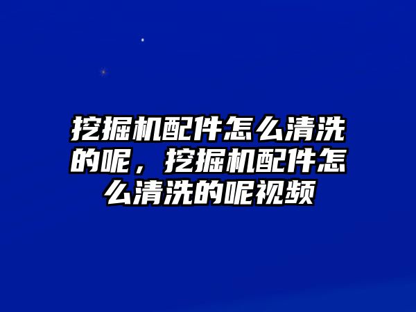 挖掘機(jī)配件怎么清洗的呢，挖掘機(jī)配件怎么清洗的呢視頻