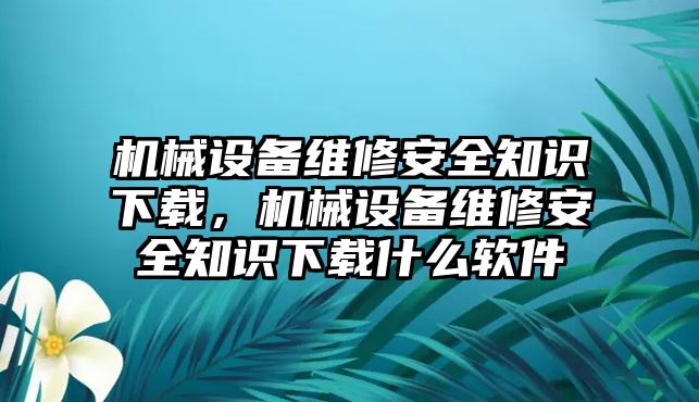 機(jī)械設(shè)備維修安全知識下載，機(jī)械設(shè)備維修安全知識下載什么軟件