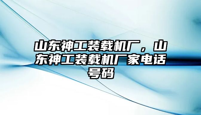 山東神工裝載機(jī)廠，山東神工裝載機(jī)廠家電話號(hào)碼