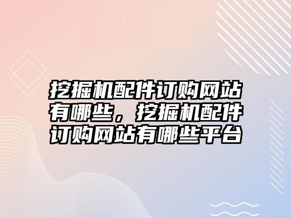 挖掘機(jī)配件訂購網(wǎng)站有哪些，挖掘機(jī)配件訂購網(wǎng)站有哪些平臺