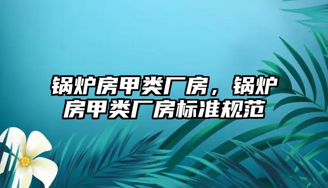 鍋爐房甲類廠房，鍋爐房甲類廠房標(biāo)準(zhǔn)規(guī)范