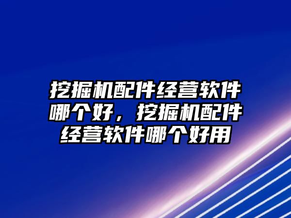 挖掘機配件經(jīng)營軟件哪個好，挖掘機配件經(jīng)營軟件哪個好用