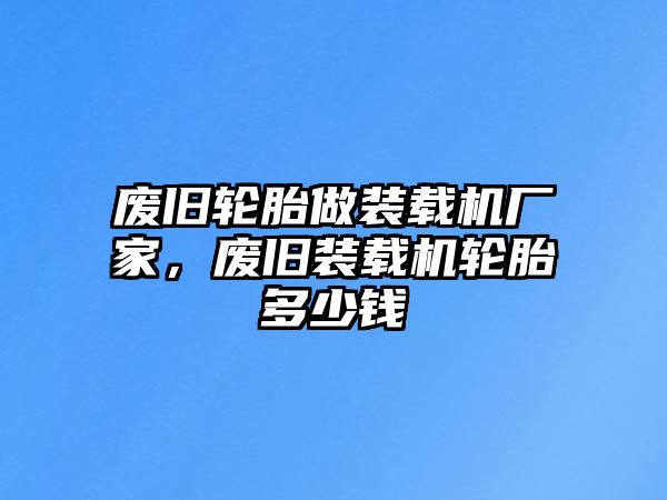 廢舊輪胎做裝載機廠家，廢舊裝載機輪胎多少錢