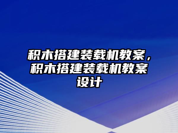 積木搭建裝載機(jī)教案，積木搭建裝載機(jī)教案設(shè)計(jì)