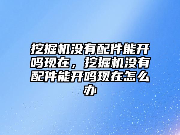 挖掘機沒有配件能開嗎現(xiàn)在，挖掘機沒有配件能開嗎現(xiàn)在怎么辦