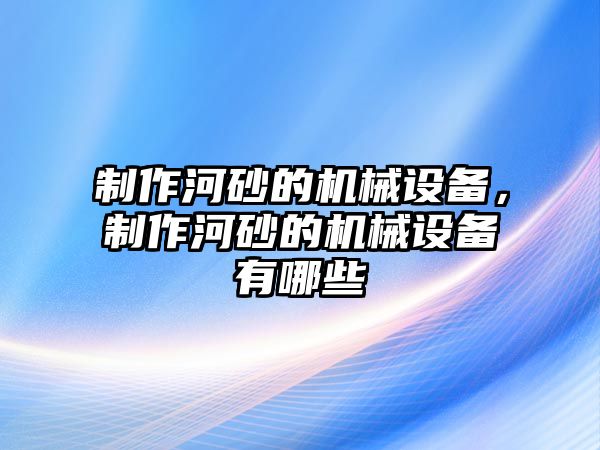 制作河砂的機械設(shè)備，制作河砂的機械設(shè)備有哪些