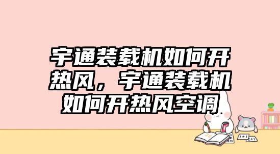 宇通裝載機如何開熱風，宇通裝載機如何開熱風空調(diào)