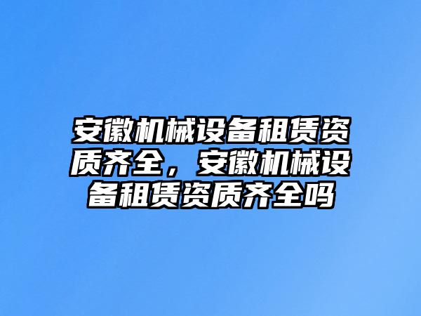 安徽機(jī)械設(shè)備租賃資質(zhì)齊全，安徽機(jī)械設(shè)備租賃資質(zhì)齊全嗎