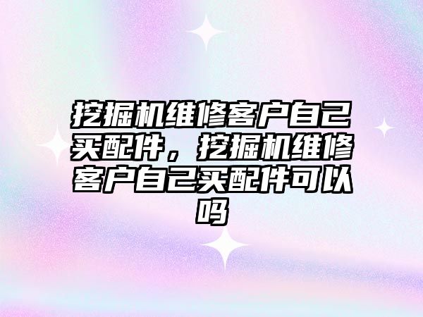 挖掘機維修客戶自己買配件，挖掘機維修客戶自己買配件可以嗎