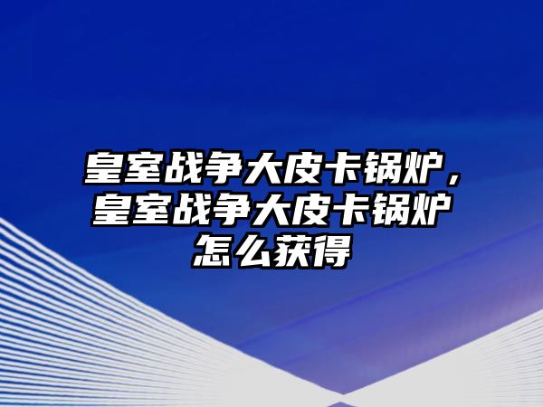 皇室戰(zhàn)爭大皮卡鍋爐，皇室戰(zhàn)爭大皮卡鍋爐怎么獲得