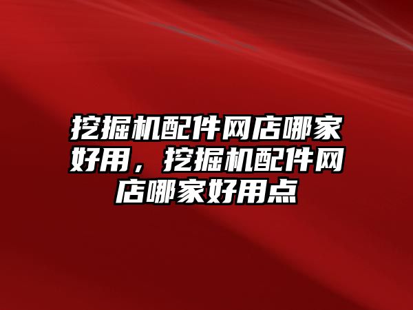 挖掘機配件網(wǎng)店哪家好用，挖掘機配件網(wǎng)店哪家好用點