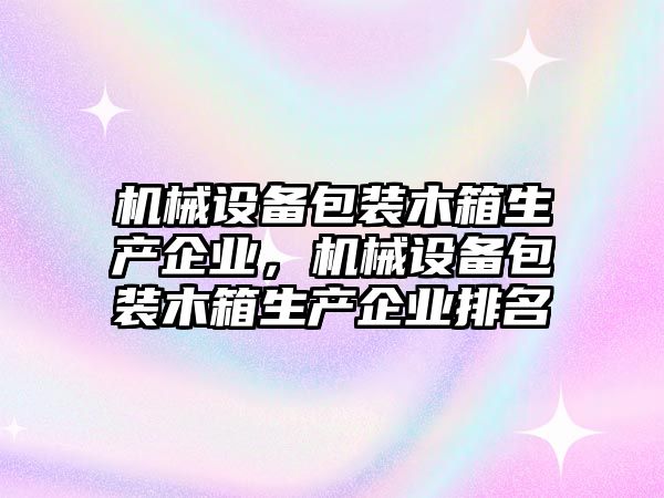 機械設備包裝木箱生產(chǎn)企業(yè)，機械設備包裝木箱生產(chǎn)企業(yè)排名