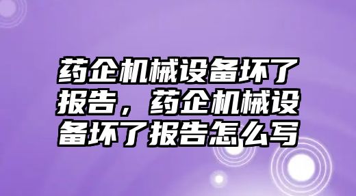 藥企機(jī)械設(shè)備壞了報(bào)告，藥企機(jī)械設(shè)備壞了報(bào)告怎么寫