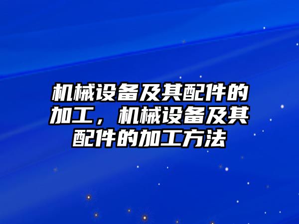 機(jī)械設(shè)備及其配件的加工，機(jī)械設(shè)備及其配件的加工方法