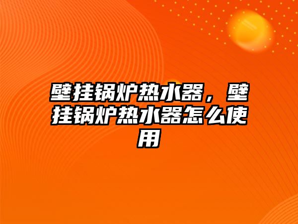 壁掛鍋爐熱水器，壁掛鍋爐熱水器怎么使用