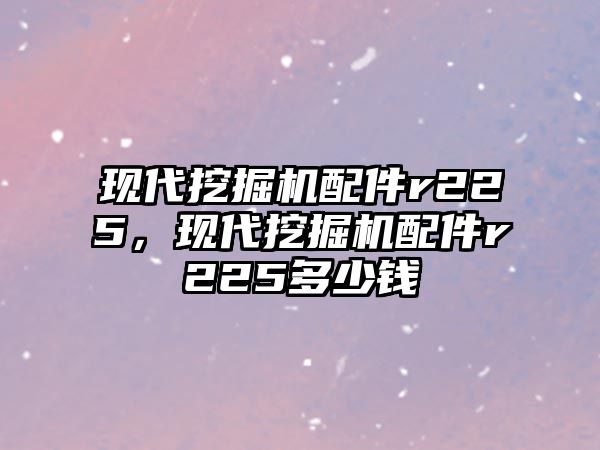 現(xiàn)代挖掘機(jī)配件r225，現(xiàn)代挖掘機(jī)配件r225多少錢