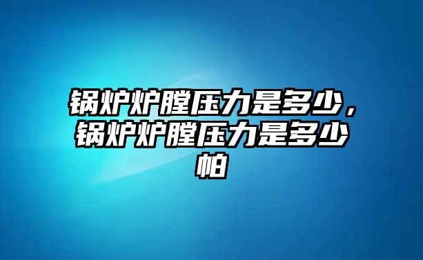 鍋爐爐膛壓力是多少，鍋爐爐膛壓力是多少帕