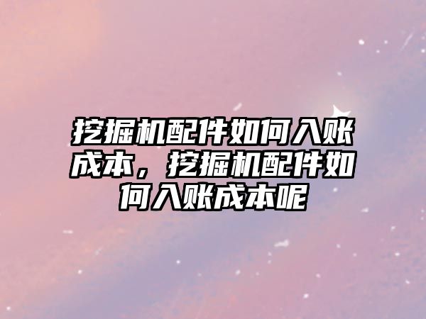 挖掘機配件如何入賬成本，挖掘機配件如何入賬成本呢