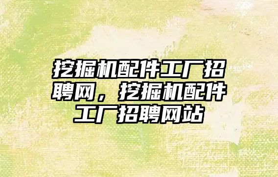 挖掘機配件工廠招聘網(wǎng)，挖掘機配件工廠招聘網(wǎng)站