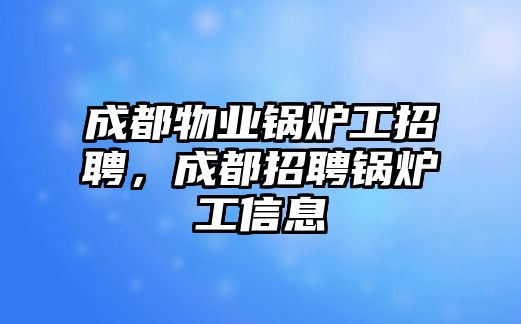 成都物業(yè)鍋爐工招聘，成都招聘鍋爐工信息