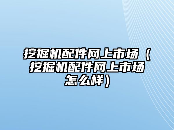 挖掘機配件網(wǎng)上市場（挖掘機配件網(wǎng)上市場怎么樣）