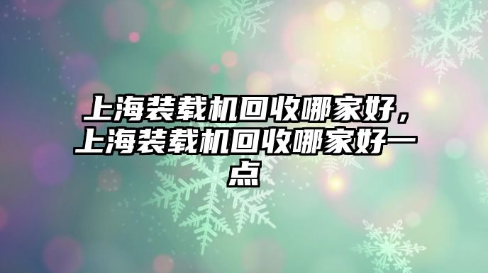 上海裝載機(jī)回收哪家好，上海裝載機(jī)回收哪家好一點(diǎn)