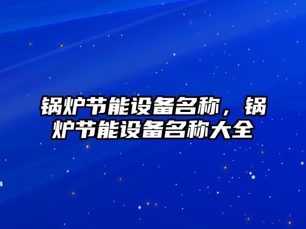 鍋爐節(jié)能設備名稱，鍋爐節(jié)能設備名稱大全