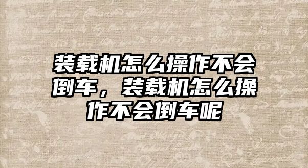 裝載機怎么操作不會倒車，裝載機怎么操作不會倒車呢