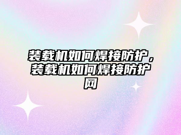 裝載機(jī)如何焊接防護(hù)，裝載機(jī)如何焊接防護(hù)網(wǎng)