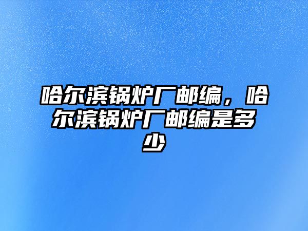 哈爾濱鍋爐廠郵編，哈爾濱鍋爐廠郵編是多少