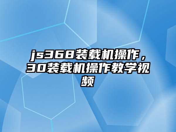 js368裝載機操作，30裝載機操作教學(xué)視頻