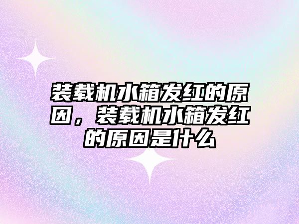 裝載機水箱發(fā)紅的原因，裝載機水箱發(fā)紅的原因是什么