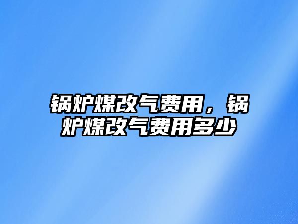 鍋爐煤改氣費(fèi)用，鍋爐煤改氣費(fèi)用多少