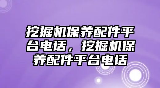 挖掘機保養(yǎng)配件平臺電話，挖掘機保養(yǎng)配件平臺電話