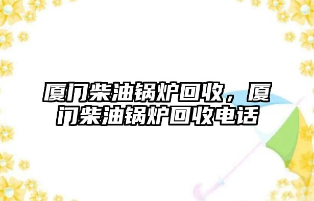 廈門柴油鍋爐回收，廈門柴油鍋爐回收電話