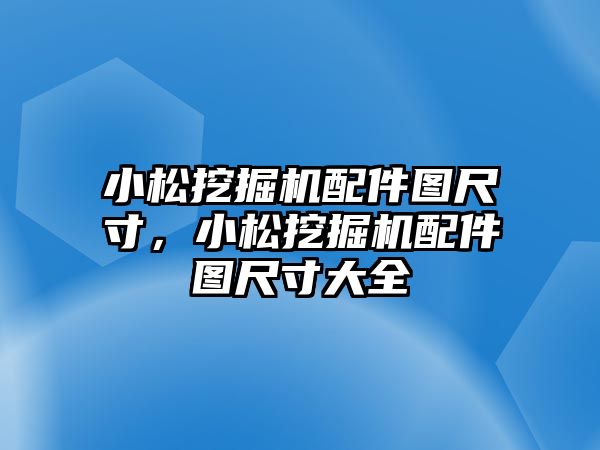 小松挖掘機配件圖尺寸，小松挖掘機配件圖尺寸大全