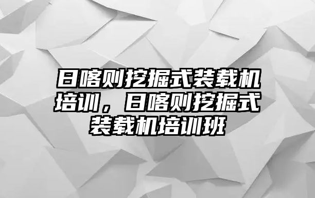 日喀則挖掘式裝載機培訓(xùn)，日喀則挖掘式裝載機培訓(xùn)班