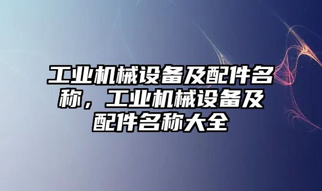 工業(yè)機(jī)械設(shè)備及配件名稱，工業(yè)機(jī)械設(shè)備及配件名稱大全