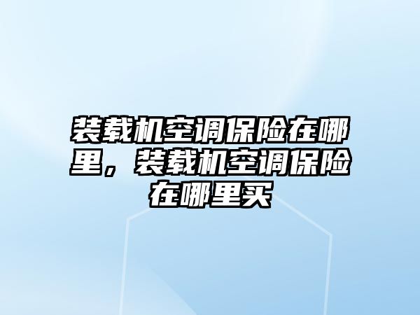 裝載機(jī)空調(diào)保險(xiǎn)在哪里，裝載機(jī)空調(diào)保險(xiǎn)在哪里買