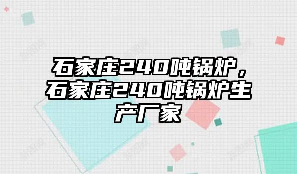 石家莊240噸鍋爐，石家莊240噸鍋爐生產(chǎn)廠家