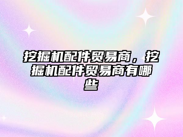 挖掘機配件貿(mào)易商，挖掘機配件貿(mào)易商有哪些