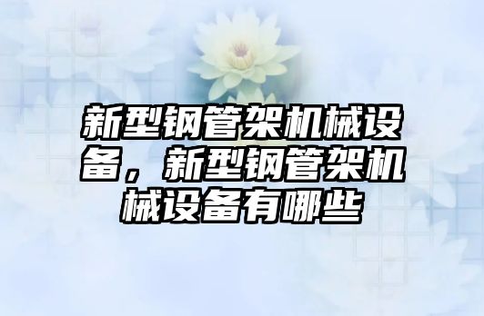 新型鋼管架機械設(shè)備，新型鋼管架機械設(shè)備有哪些