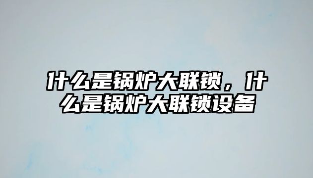 什么是鍋爐大聯(lián)鎖，什么是鍋爐大聯(lián)鎖設(shè)備