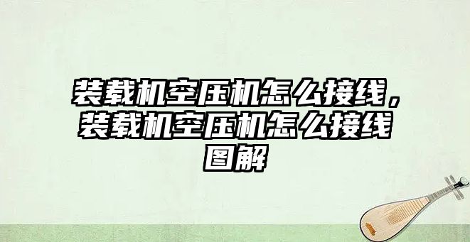 裝載機空壓機怎么接線，裝載機空壓機怎么接線圖解