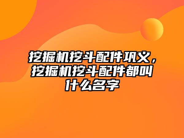 挖掘機(jī)挖斗配件鞏義，挖掘機(jī)挖斗配件都叫什么名字