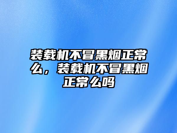 裝載機不冒黑煙正常么，裝載機不冒黑煙正常么嗎