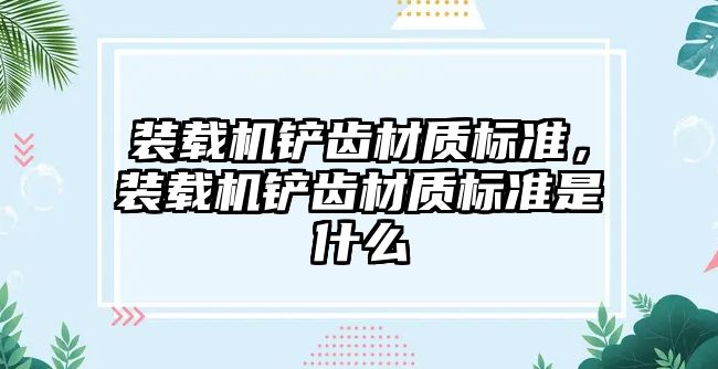 裝載機鏟齒材質標準，裝載機鏟齒材質標準是什么