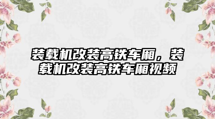 裝載機(jī)改裝高鐵車廂，裝載機(jī)改裝高鐵車廂視頻