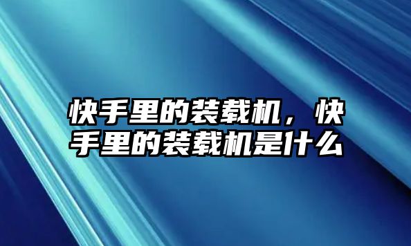 快手里的裝載機，快手里的裝載機是什么