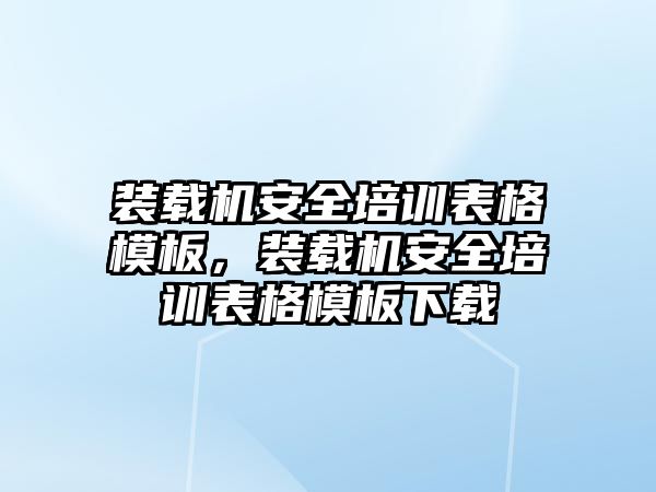 裝載機安全培訓(xùn)表格模板，裝載機安全培訓(xùn)表格模板下載